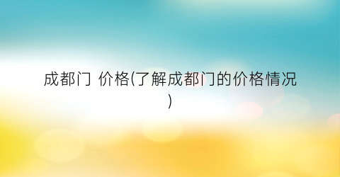成都门 价格(了解成都门的价格情况)